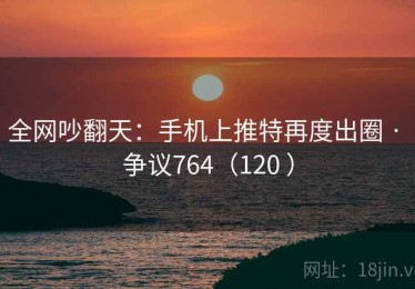 全网吵翻天：手机上推特再度出圈 · 争议764（120 ）