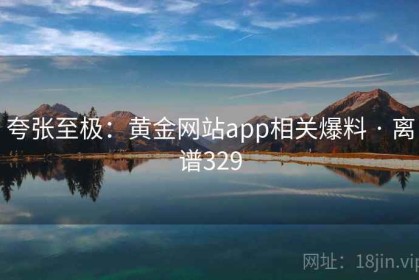 夸张至极：黄金网站app相关爆料 · 离谱329