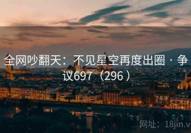 全网吵翻天：不见星空再度出圈 · 争议697（296 ）