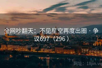 全网吵翻天：不见星空再度出圈 · 争议697（296 ）