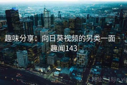 趣味分享：向日葵视频的另类一面 · 趣闻143