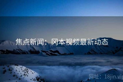 焦点新闻：冈本视频最新动态