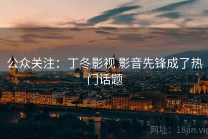公众关注：丁冬影视 影音先锋成了热门话题