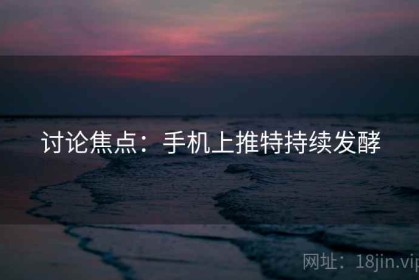 讨论焦点：手机上推特持续发酵