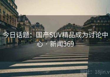 今日话题：国产SUV精品成为讨论中心 · 新闻369