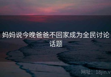 妈妈说今晚爸爸不回家成为全民讨论话题