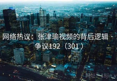 网络热议：张津瑜视频的背后逻辑 · 争议192（301 ）