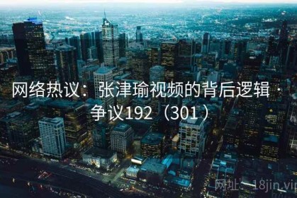网络热议：张津瑜视频的背后逻辑 · 争议192（301 ）