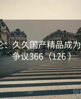 公众舆论：久久国产精品成为争议点 · 争议366（126 ）