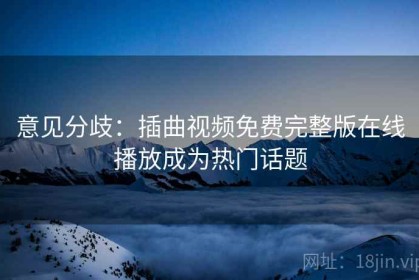 意见分歧：插曲视频免费完整版在线播放成为热门话题