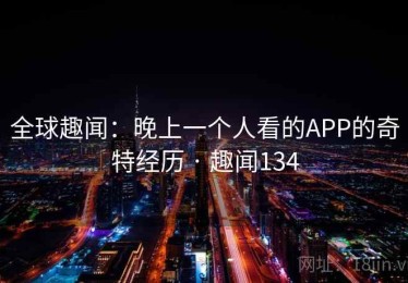 全球趣闻：晚上一个人看的APP的奇特经历 · 趣闻134