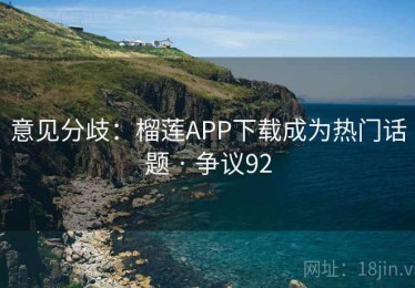 意见分歧：榴莲APP下载成为热门话题 · 争议92