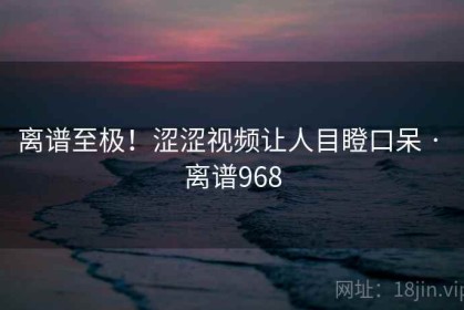 离谱至极！涩涩视频让人目瞪口呆 · 离谱968