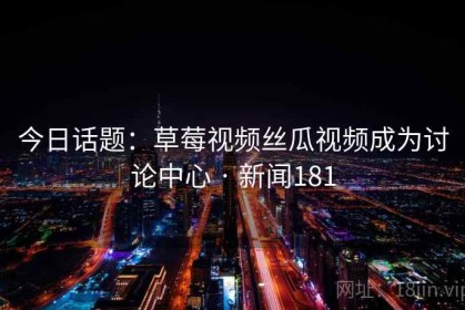 今日话题：草莓视频丝瓜视频成为讨论中心 · 新闻181