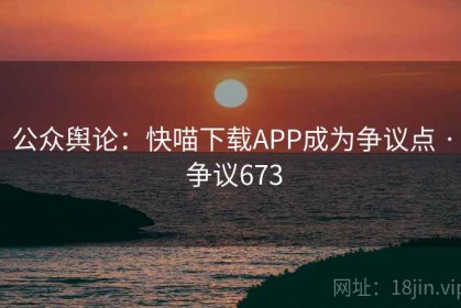 公众舆论：快喵下载APP成为争议点 · 争议673