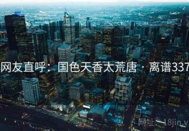 网友直呼：国色天香太荒唐 · 离谱337