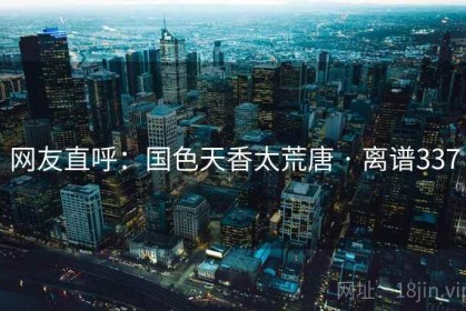 网友直呼：国色天香太荒唐 · 离谱337