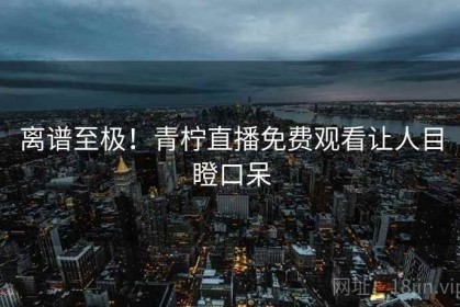 离谱至极！青柠直播免费观看让人目瞪口呆