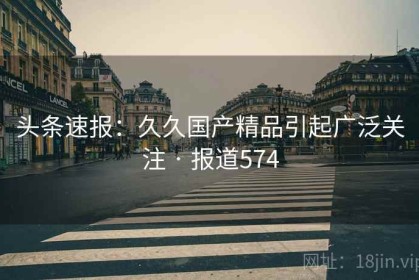 头条速报：久久国产精品引起广泛关注 · 报道574