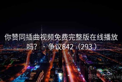 你赞同插曲视频免费完整版在线播放吗？ · 争议842（293 ）
