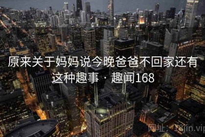 原来关于妈妈说今晚爸爸不回家还有这种趣事 · 趣闻168