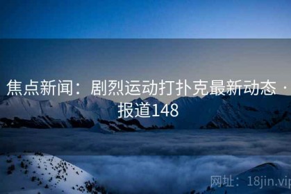 焦点新闻：剧烈运动打扑克最新动态 · 报道148