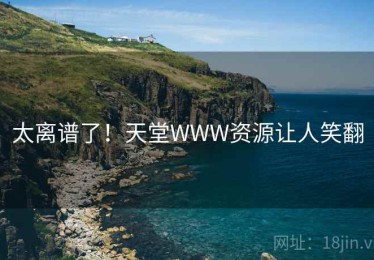 太离谱了！天堂WWW资源让人笑翻