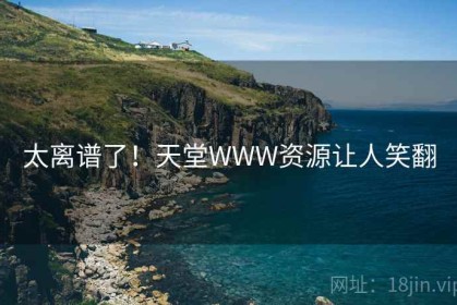 太离谱了！天堂WWW资源让人笑翻