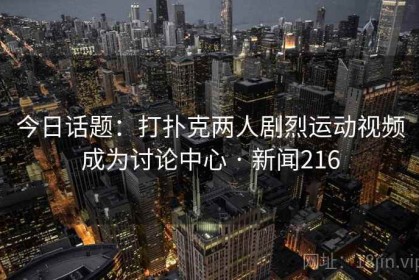 今日话题：打扑克两人剧烈运动视频成为讨论中心 · 新闻216