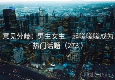 意见分歧：男生女生一起嗟嗟嗟成为热门话题（273 ）