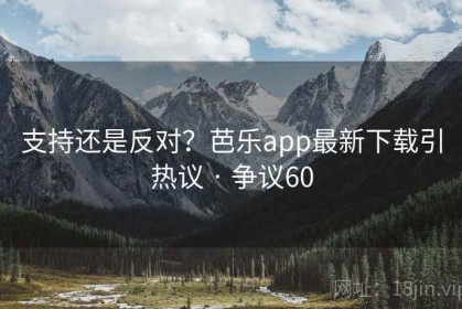 支持还是反对？芭乐app最新下载引热议 · 争议60