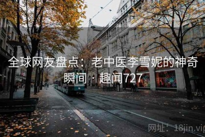 全球网友盘点：老中医李雪妮的神奇瞬间 · 趣闻727