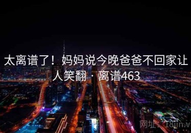 太离谱了！妈妈说今晚爸爸不回家让人笑翻 · 离谱463