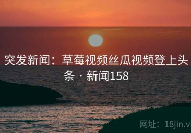 突发新闻：草莓视频丝瓜视频登上头条 · 新闻158