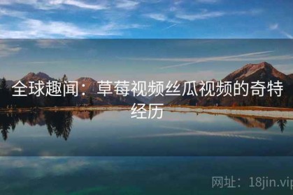 全球趣闻：草莓视频丝瓜视频的奇特经历
