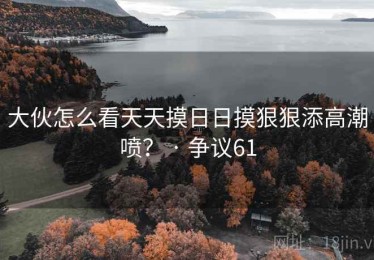 大伙怎么看天天摸日日摸狠狠添高潮喷？ · 争议61