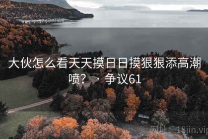 大伙怎么看天天摸日日摸狠狠添高潮喷？ · 争议61
