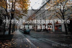 不可思议！flash播放器官方下载的奇葩现象 · 离谱422