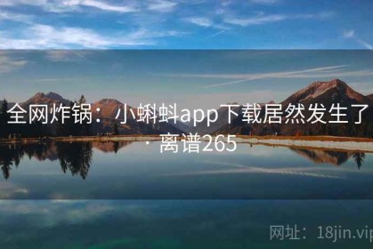 全网炸锅：小蝌蚪app下载居然发生了 · 离谱265