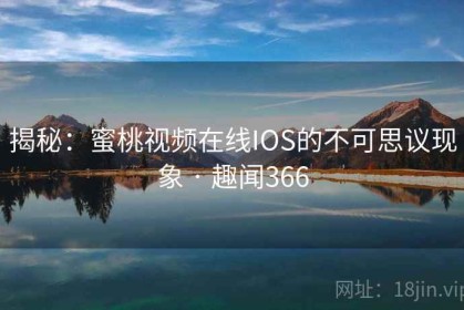 揭秘：蜜桃视频在线IOS的不可思议现象 · 趣闻366