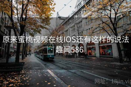 原来蜜桃视频在线IOS还有这样的说法 · 趣闻586
