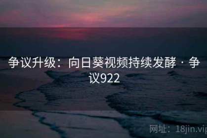 争议升级：向日葵视频持续发酵 · 争议922
