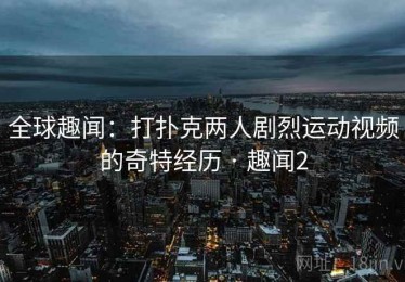 全球趣闻：打扑克两人剧烈运动视频的奇特经历 · 趣闻2