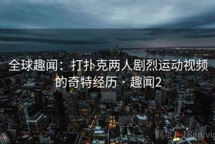 全球趣闻：打扑克两人剧烈运动视频的奇特经历 · 趣闻2