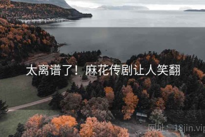 太离谱了！麻花传剧让人笑翻