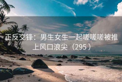正反交锋：男生女生一起嗟嗟嗟被推上风口浪尖（295 ）