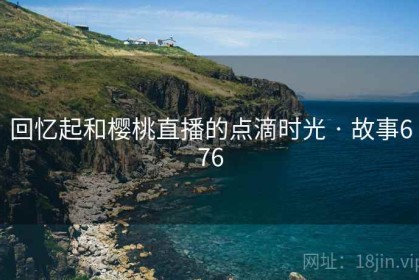 回忆起和樱桃直播的点滴时光 · 故事676