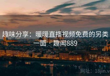 趣味分享：暖暖直播视频免费的另类一面 · 趣闻889