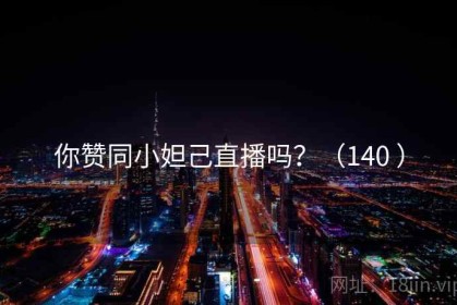 你赞同小妲己直播吗？（140 ）