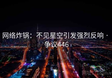 网络炸锅：不见星空引发强烈反响 · 争议446